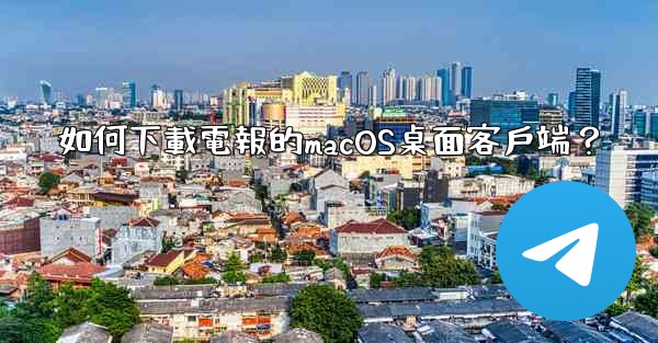 如何下載電報的macOS桌面客戶端？