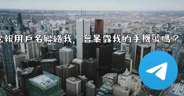 別人通過我的電報用戶名聯絡我，會暴露我的手機號嗎？