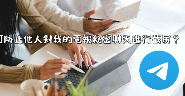 如何防止他人對我的電報秘密聊天進行截屏？