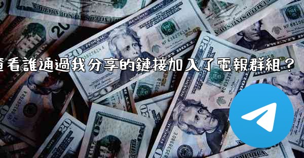 如何查看誰通過我分享的鏈接加入了電報群組？