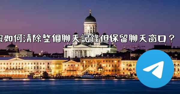 電報如何清除整個聊天記錄但保留聊天窗口？