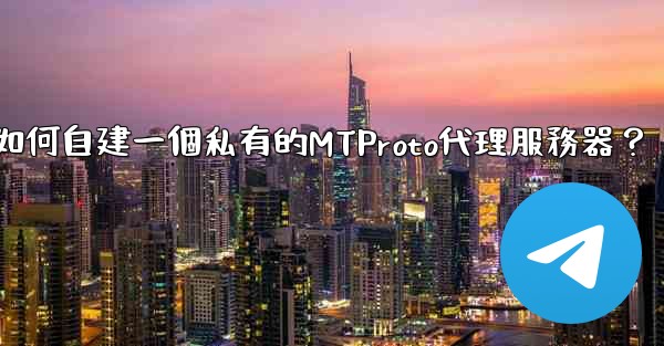 電報如何自建一個私有的MTProto代理服務器？