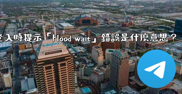 電報登入時提示「Flood wait」錯誤是什麼意思？