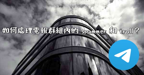 如何處理電報群組內的 spammer 和 troll？