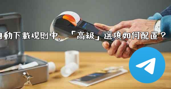 電報媒體自動下載規則中，「高級」選項如何配置？