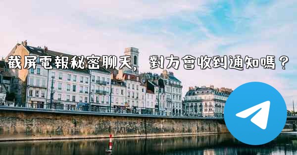 截屏電報秘密聊天，對方會收到通知嗎？