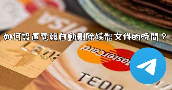 如何設置電報自動刪除媒體文件的時間？