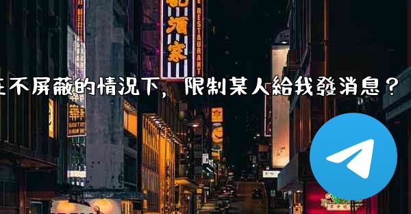 電報如何在不屏蔽的情況下，限制某人給我發消息？