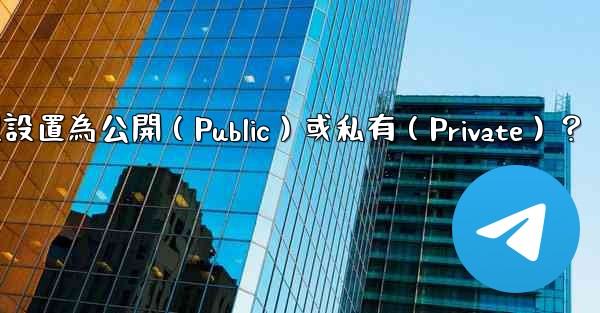 如何將電報群組設置為公開（Public）或私有（Private）？