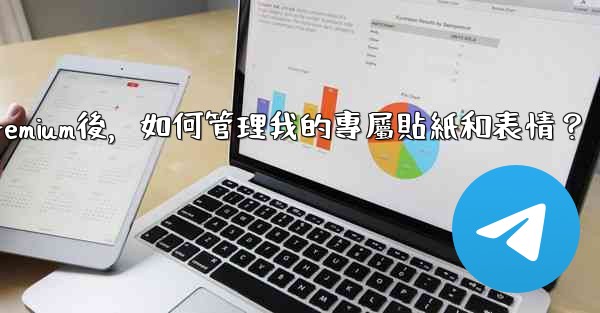 電報訂閱Premium後，如何管理我的專屬貼紙和表情？