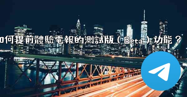 如何提前體驗電報的測試版（Beta）功能？