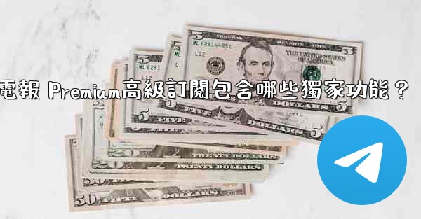 電報 Premium高級訂閱包含哪些獨家功能？