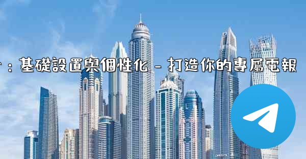 電報第四部分：基礎設置與個性化 - 打造你的專屬電報