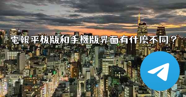 電報平板版和手機版界面有什麼不同？