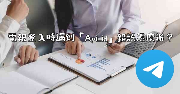 電報登入時遇到「Api_id」錯誤怎麼辦？