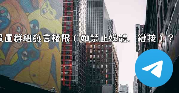 電報如何設置群組發言權限（如禁止媒體、鏈接）？