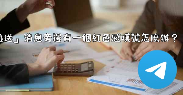 電報「未發送」消息旁邊有一個紅色感嘆號怎麼辦？