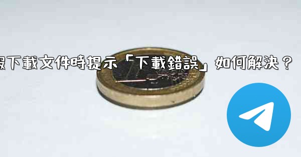 電報下載文件時提示「下載錯誤」如何解決？