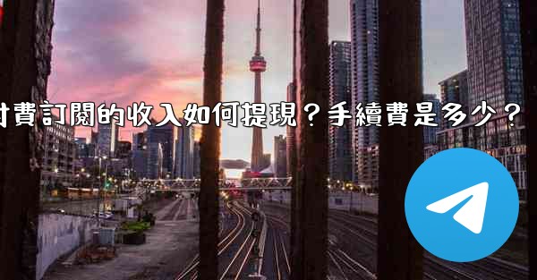 電報付費訂閱的收入如何提現？手續費是多少？