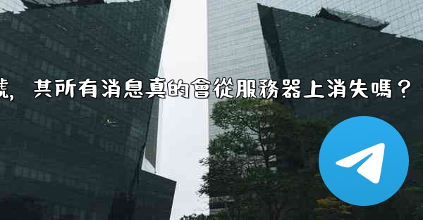 我刪除的電報帳號，其所有消息真的會從服務器上消失嗎？