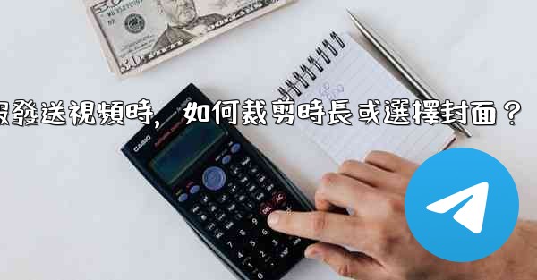 電報發送視頻時，如何裁剪時長或選擇封面？