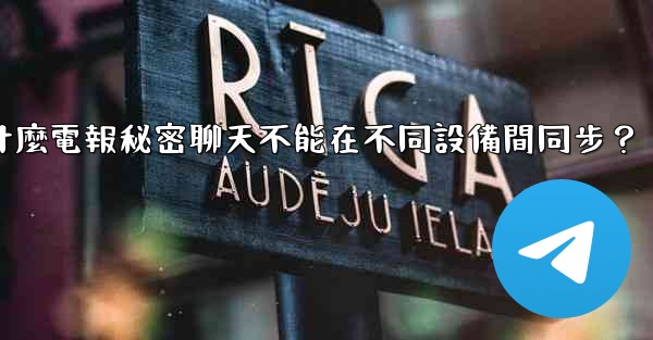 為什麼電報秘密聊天不能在不同設備間同步？