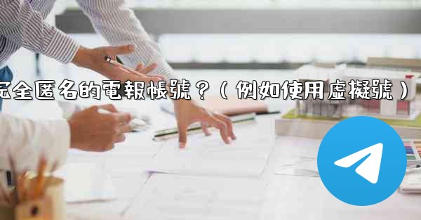 如何創建一個完全匿名的電報帳號？（例如使用虛擬號）