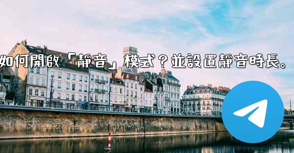 電報如何開啟「靜音」模式？並設置靜音時長。