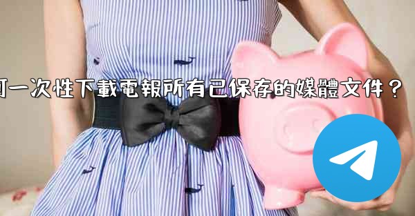 如何一次性下載電報所有已保存的媒體文件？