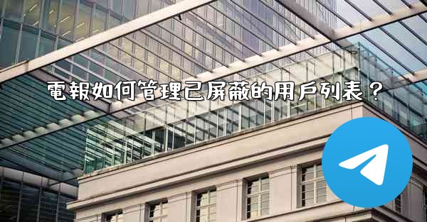 電報如何管理已屏蔽的用戶列表？