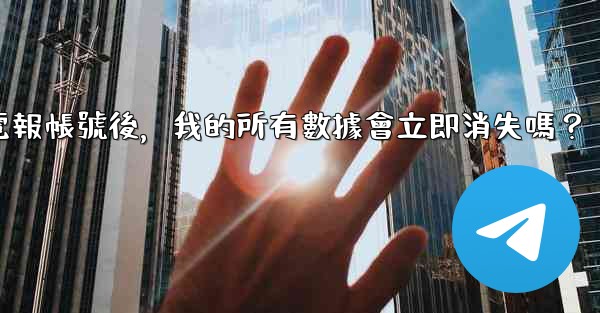 刪除電報帳號後，我的所有數據會立即消失嗎？