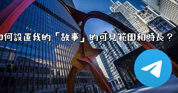 電報如何設置我的「故事」的可見範圍和時長？