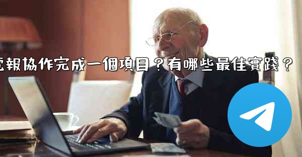 如何用電報協作完成一個項目？有哪些最佳實踐？