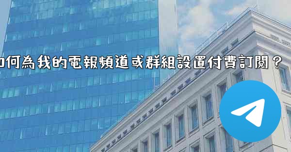 如何為我的電報頻道或群組設置付費訂閱？