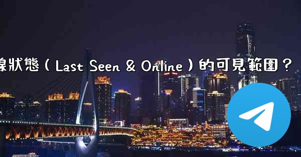 電報如何設置在線狀態（Last Seen & Online）的可見範圍？
