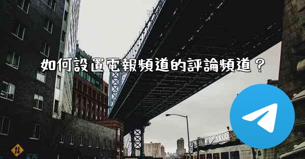 如何設置電報頻道的評論頻道？