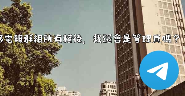 轉移電報群組所有權後，我還會是管理員嗎？