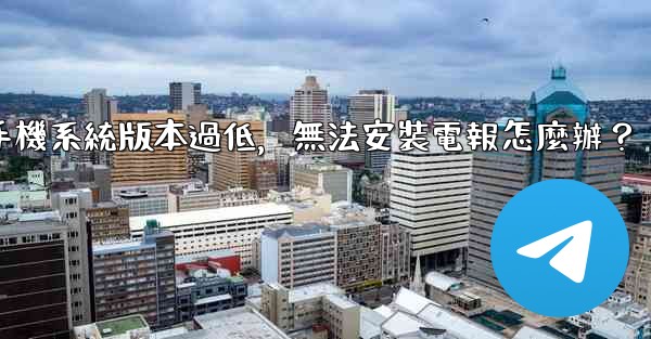 我的手機系統版本過低，無法安裝電報怎麼辦？