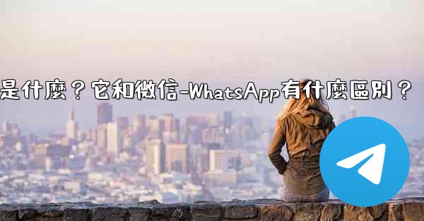 電報是什麼？它和微信-WhatsApp有什麼區別？