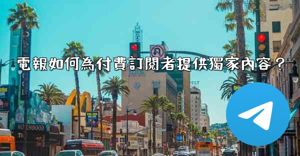 電報如何為付費訂閱者提供獨家內容？