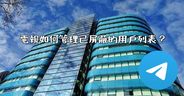 電報如何管理已屏蔽的用戶列表？