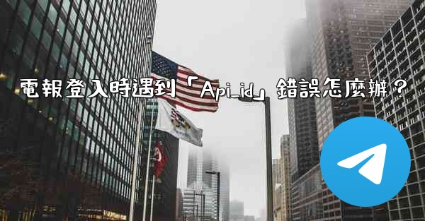 電報登入時遇到「Api_id」錯誤怎麼辦？