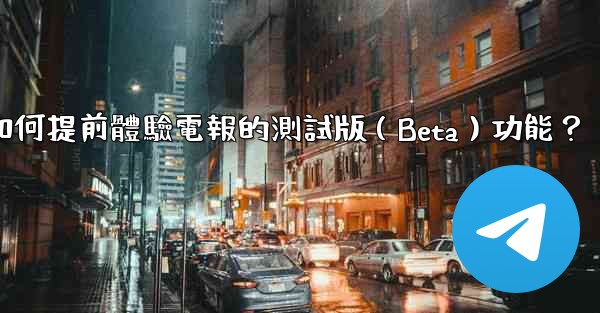 如何提前體驗電報的測試版（Beta）功能？