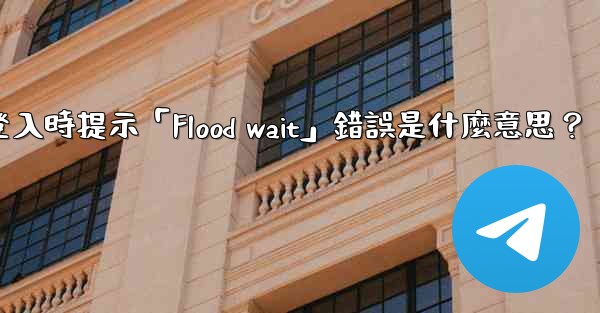 電報登入時提示「Flood wait」錯誤是什麼意思？