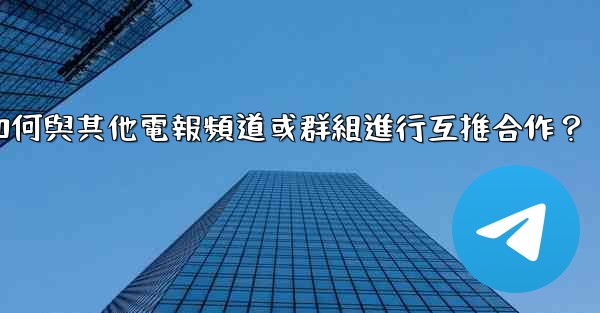 如何與其他電報頻道或群組進行互推合作？