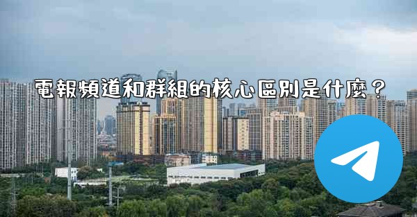 電報頻道和群組的核心區別是什麼？
