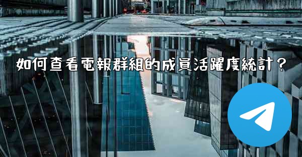 如何查看電報群組的成員活躍度統計？