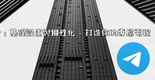 電報第四部分：基礎設置與個性化 - 打造你的專屬電報