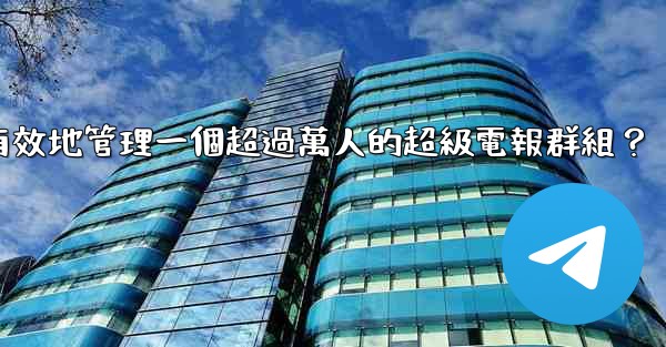 如何有效地管理一個超過萬人的超級電報群組？