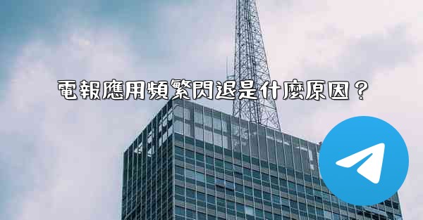 電報應用頻繁閃退是什麼原因？